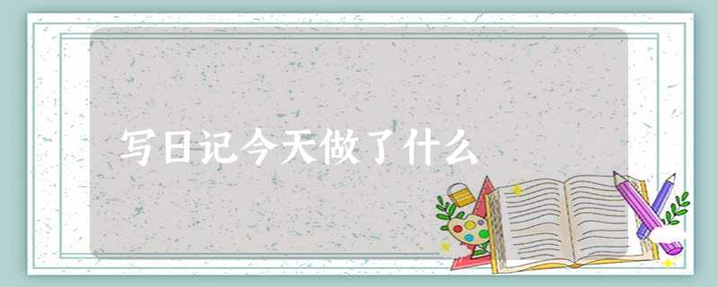 写日记今天做了什么 写日记今天做了什么