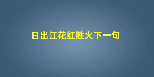 日出江花红胜火下一句 日出江花红胜火下一句