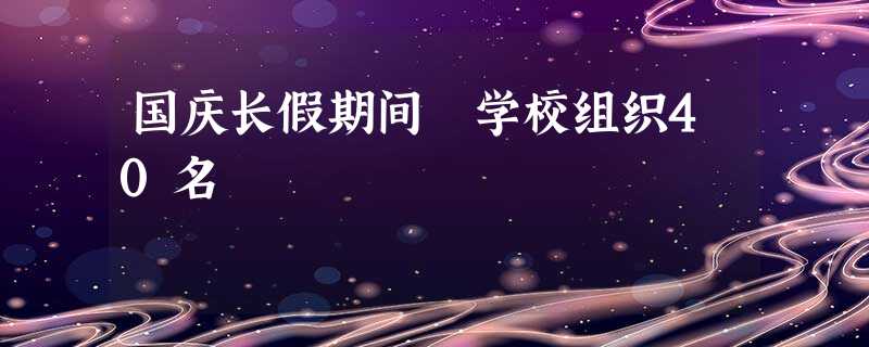 国庆长假期间 学校组织40名 国庆长假期间 学校组织40名