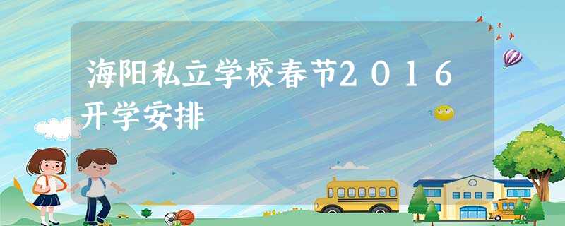 海阳私立学校春节2O16开学安排 海阳私立学校春节2O16开学安排