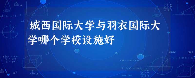城西国际大学与羽衣国际大学哪个学校设施好 城西国际大学与羽衣国际大学哪个学校设施好