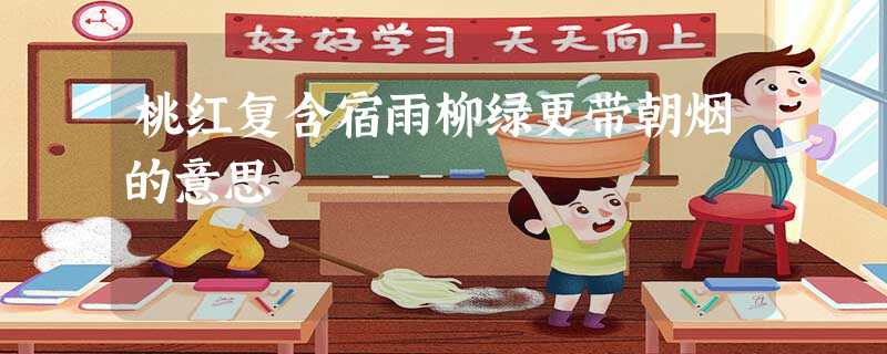 桃红复含宿雨柳绿更带朝烟的意思 桃红复含宿雨柳绿更带朝烟的意思