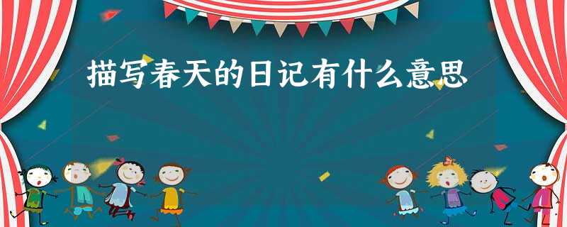 描写春天的日记有什么意思 描写春天的日记有什么意思