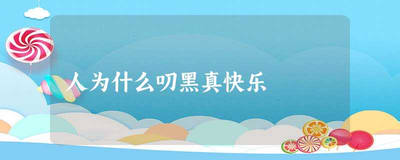 人为什么叨黑真快乐 人为什么叨黑真快乐