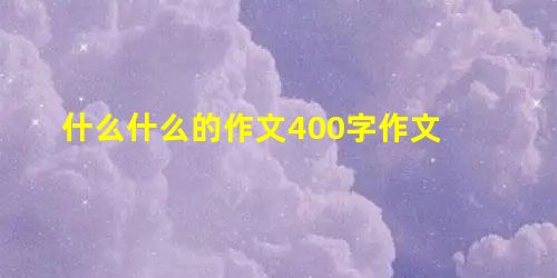 什么什么的作文400字作文 什么什么的作文400字作文