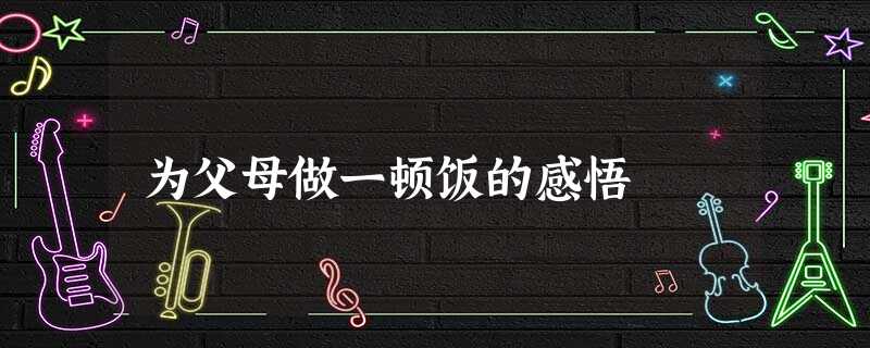 为父母做一顿饭的感悟 为父母做一顿饭的感悟