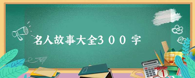 名人故事大全300字 名人故事大全300字