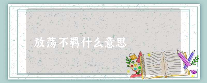 放荡不羁什么意思 放荡不羁什么意思