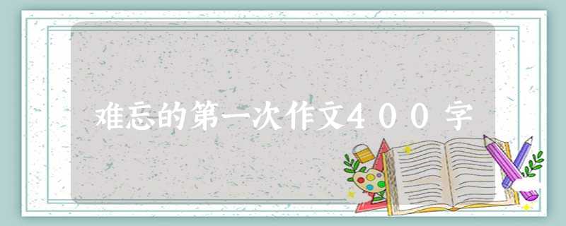 难忘的第一次作文400字 难忘的第一次作文400字