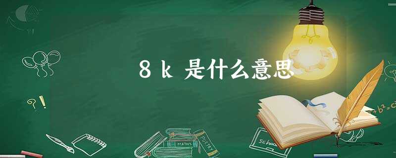 8k是什么意思 8k是什么意思