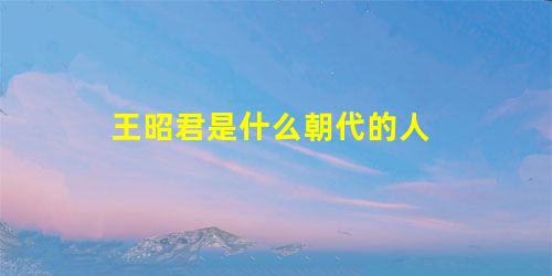 王昭君是什么朝代的人 王昭君是什么朝代的人