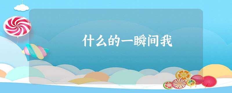 什么的一瞬间我 什么的一瞬间我