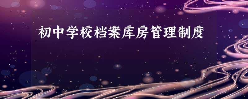 初中学校档案库房管理制度 初中学校档案库房管理制度