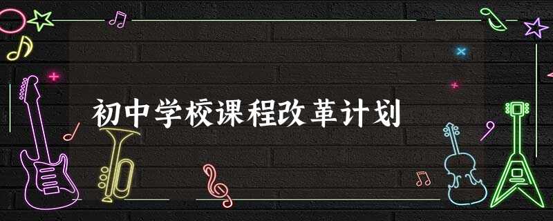 初中学校课程改革计划 初中学校课程改革计划