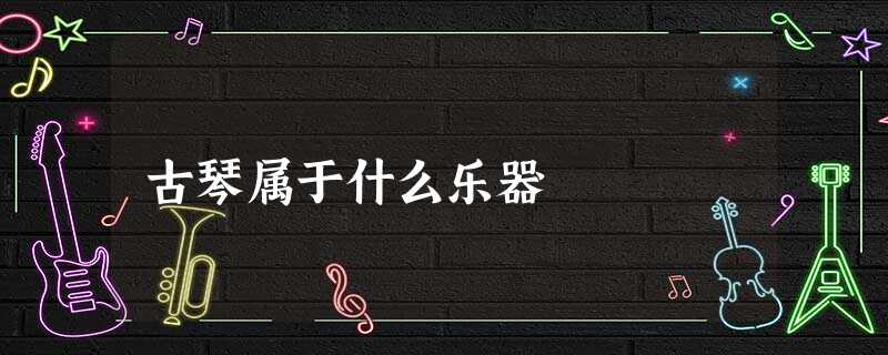 古琴属于什么乐器 古琴属于什么乐器