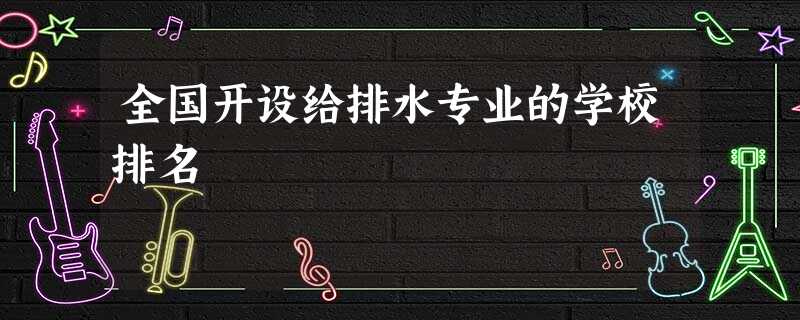 全国开设给排水专业的学校排名 全国开设给排水专业的学校排名