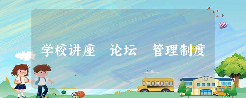 学校讲座 论坛 管理制度 学校讲座 论坛 管理制度
