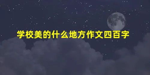 学校美的什么地方作文四百字 学校美的什么地方作文四百字