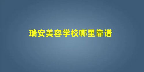 瑞安美容学校哪里靠谱 瑞安美容学校哪里靠谱