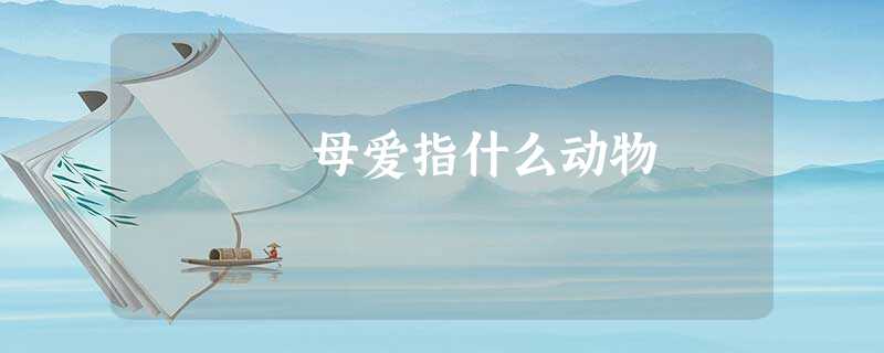母爱指什么动物 母爱指什么动物