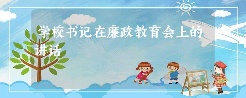 学校书记在廉政教育会上的讲话 学校书记在廉政教育会上的讲话