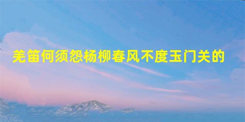 羌笛何须怨杨柳春风不度玉门关的意思 羌笛何须怨杨柳春风不度玉门关的意思