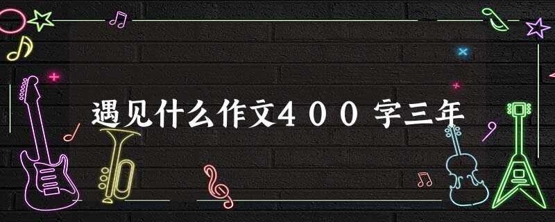 遇见什么作文400字三年 遇见什么作文400字三年