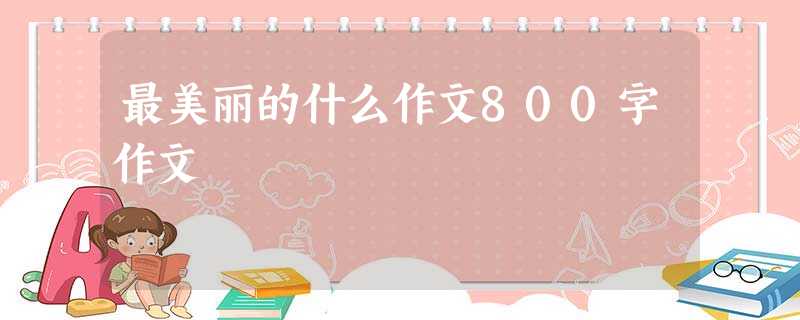 最美丽的什么作文800字作文 最美丽的什么作文800字作文