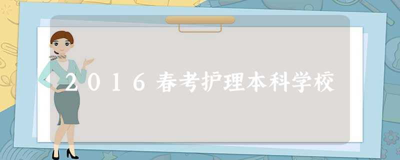 2016春考护理本科学校 2016春考护理本科学校