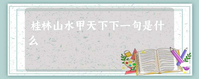 桂林山水甲天下下一句是什么 桂林山水甲天下下一句是什么