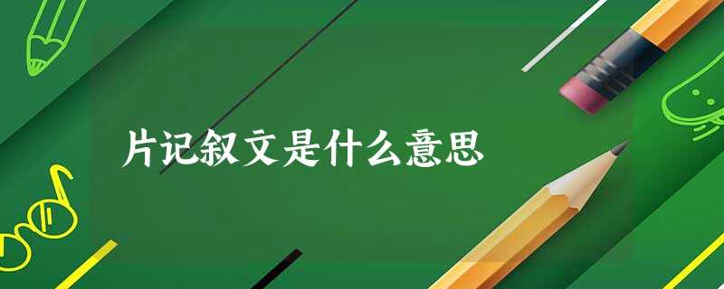 片记叙文是什么意思 片记叙文是什么意思