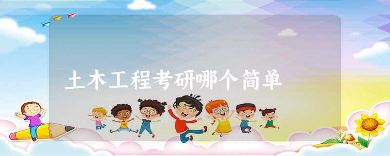 土木工程考研哪个简单 土木工程考研哪个简单