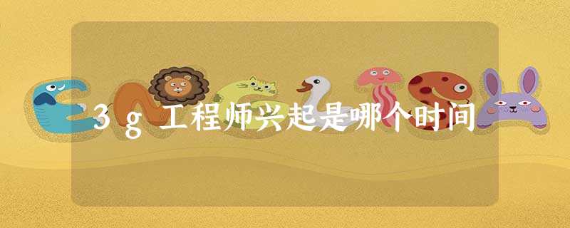 3g工程师兴起是哪个时间 3g工程师兴起是哪个时间