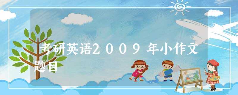 考研英语2009年小作文题目 考研英语2009年小作文题目