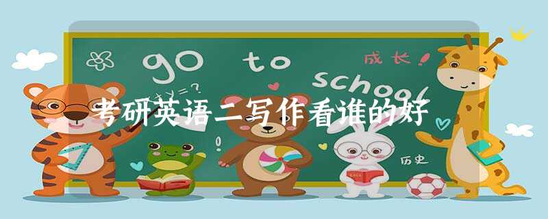 考研英语二写作看谁的好 考研英语二写作看谁的好