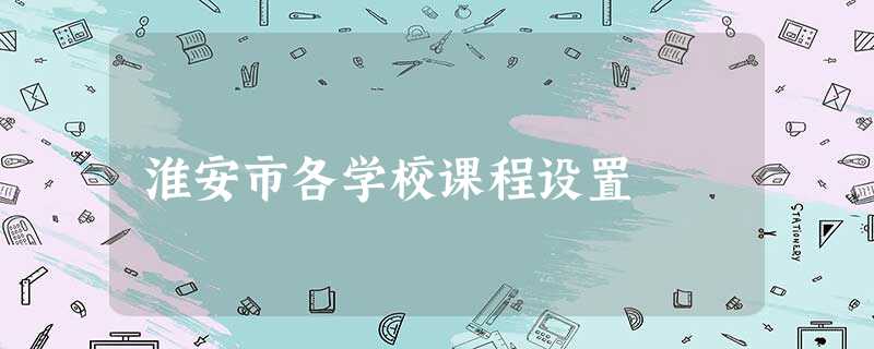 淮安市各学校课程设置 淮安市各学校课程设置