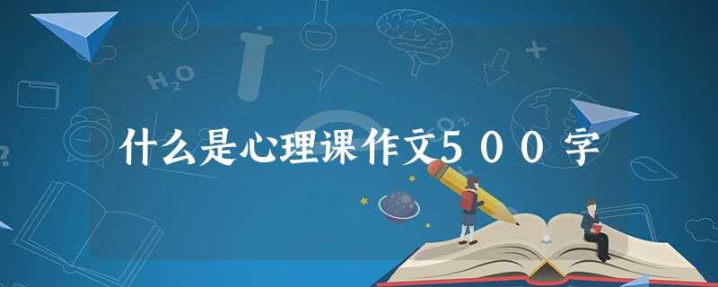 什么是心理课作文500字 什么是心理课作文500字