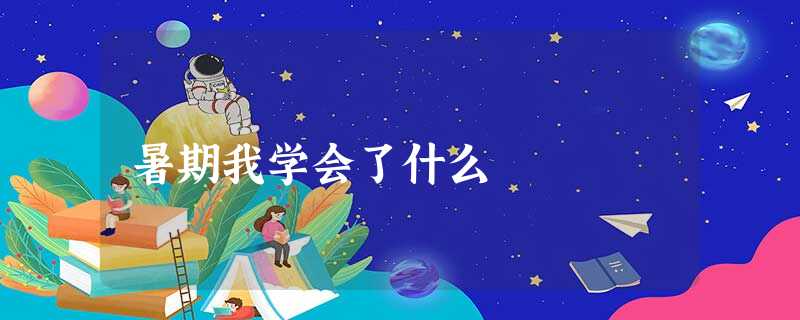 暑期我学会了什么 暑期我学会了什么