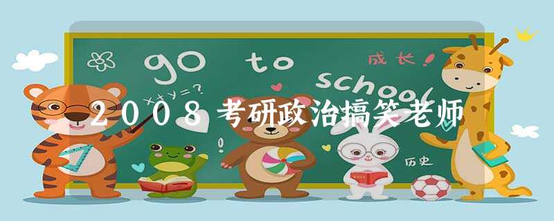 2008考研政治搞笑老师 2008考研政治搞笑老师