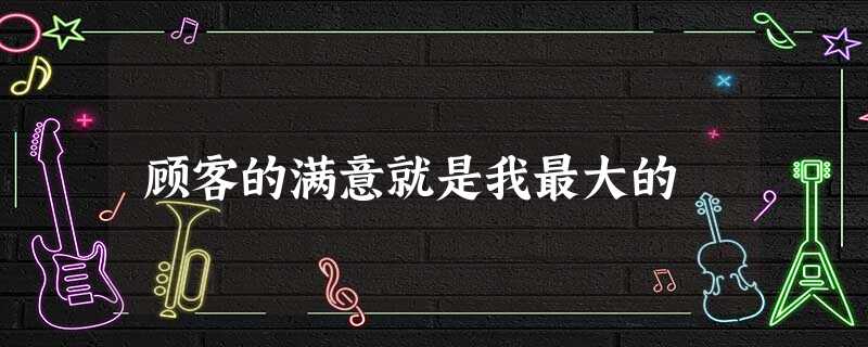 顾客的满意就是我最大的 顾客的满意就是我最大的