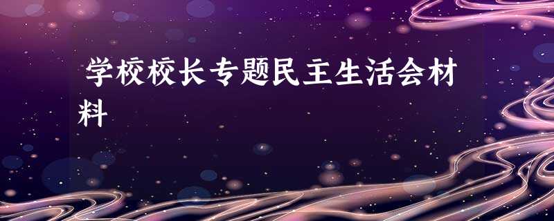 学校校长专题民主生活会材料 学校校长专题民主生活会材料
