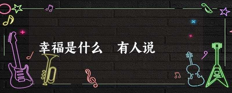 幸福是什么 有人说 幸福是什么 有人说