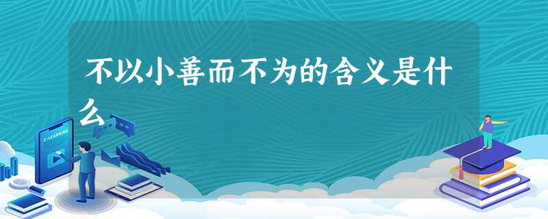 不以小善而不为的含义是什么 不以小善而不为的含义是什么