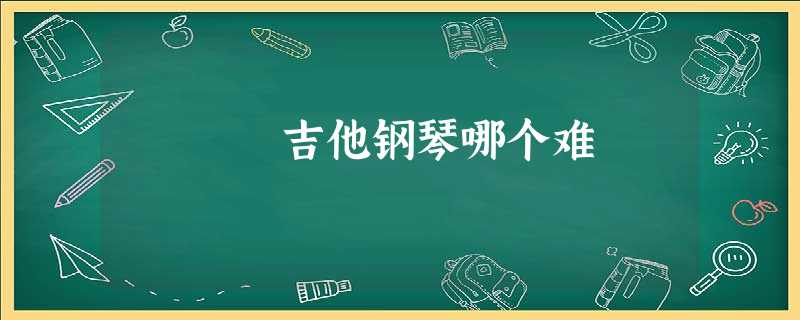 吉他钢琴哪个难 吉他钢琴哪个难