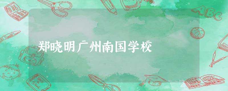 郑晓明广州南国学校 郑晓明广州南国学校