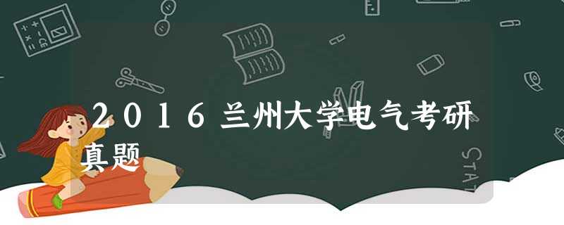 2016兰州大学电气考研真题 2016兰州大学电气考研真题