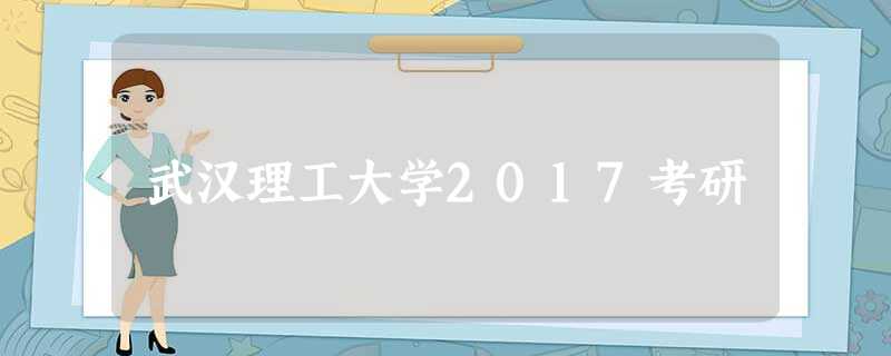 武汉理工大学2017考研 武汉理工大学2017考研