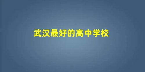 武汉最好的高中学校 武汉最好的高中学校