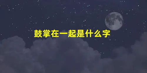 鼓掌在一起是什么字 鼓掌在一起是什么字