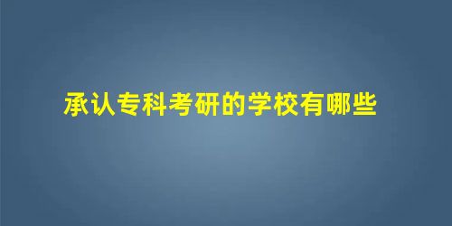 承认专科考研的学校有哪些 承认专科考研的学校有哪些